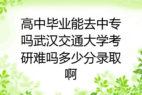 高中毕业能去中专吗武汉交通大学考研难吗多少分录取啊