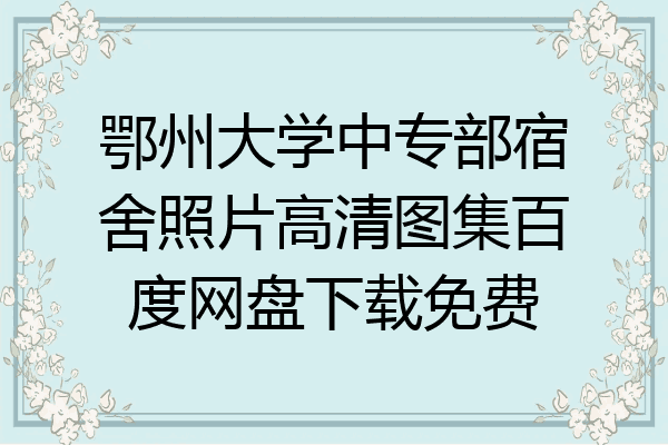 鄂州大学中专部宿舍照片高清图集百度网盘下载免费