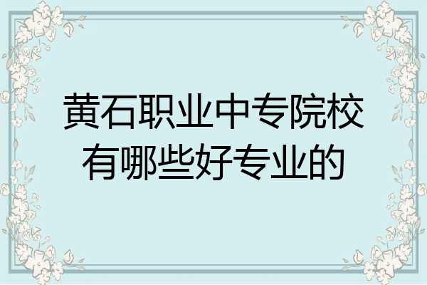 黄石职业中专院校有哪些好专业的