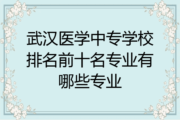 武汉医学中专学校排名前十名专业有哪些专业