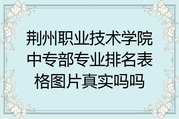 荆州职业技术学院中专部专业排名表格图片真实吗吗