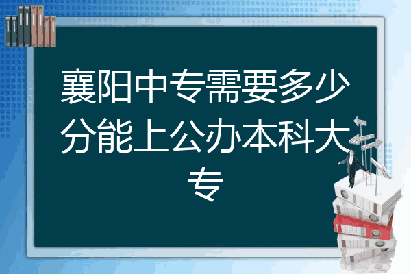 襄阳中专需要多少分能上公办本科大专