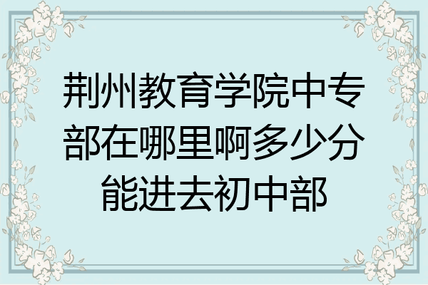 荆州教育学院中专部在哪里啊多少分能进去初中部