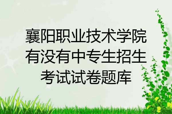 襄阳职业技术学院有没有中专生招生考试试卷题库