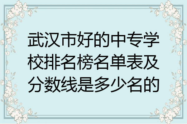武汉市好的中专学校排名榜名单表及分数线是多少名的