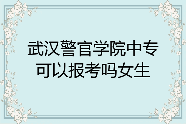武汉警官学院中专可以报考吗女生