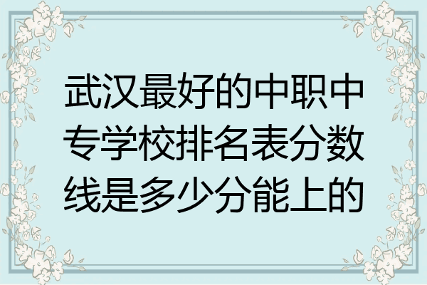 武汉最好的中职中专学校排名表分数线是多少分能上的