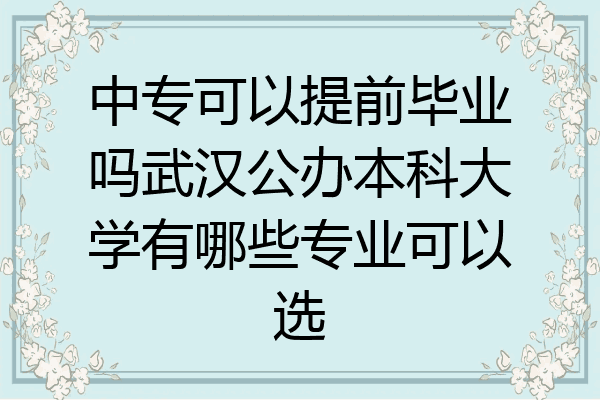 中专可以提前毕业吗武汉公办本科大学有哪些专业可以选