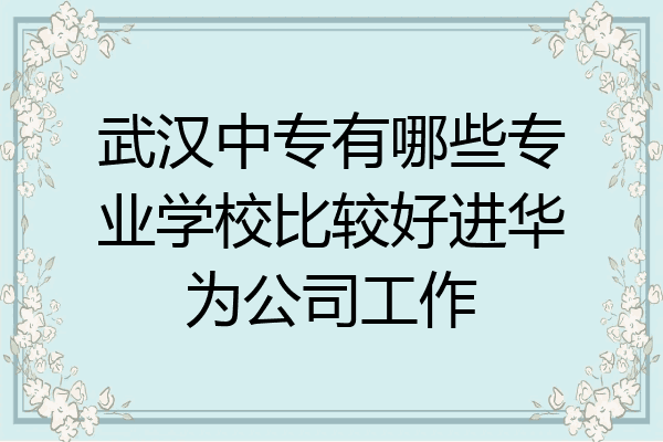 武汉中专有哪些专业学校比较好进华为公司工作