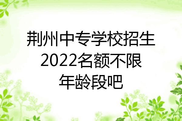 荆州中专学校招生2022名额不限年龄段吧