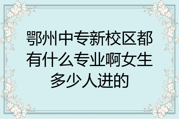 鄂州中专新校区都有什么专业啊女生多少人进的
