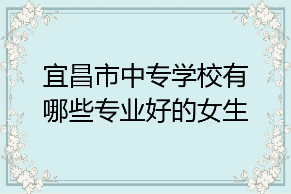 宜昌市中专学校有哪些专业好的女生