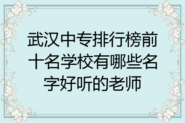 武汉中专排行榜前十名学校有哪些名字好听的老师