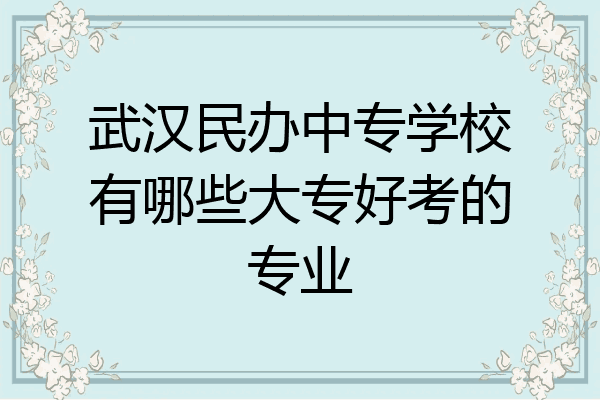 武汉民办中专学校有哪些大专好考的专业