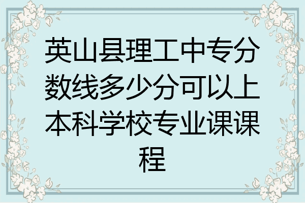 英山县理工中专分数线多少分可以上本科学校专业课课程