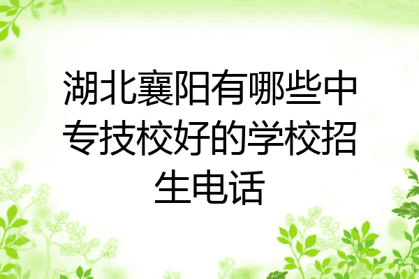 湖北襄阳有哪些中专技校好的学校招生电话