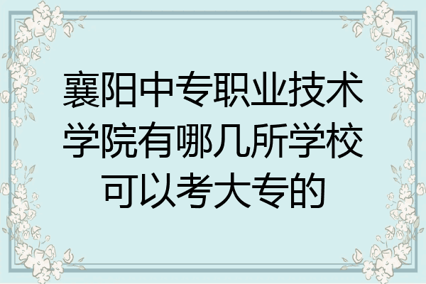 襄阳中专职业技术学院有哪几所学校可以考大专的