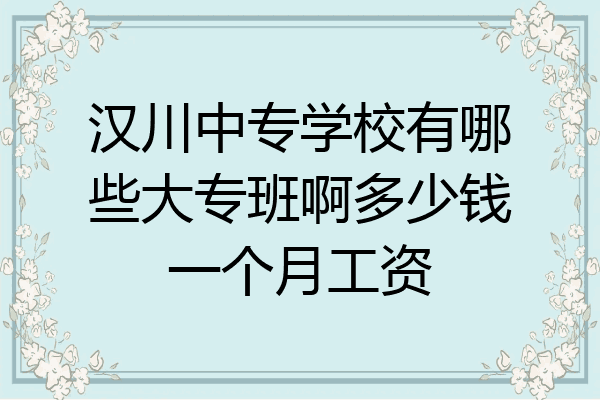 汉川中专学校有哪些大专班啊多少钱一个月工资