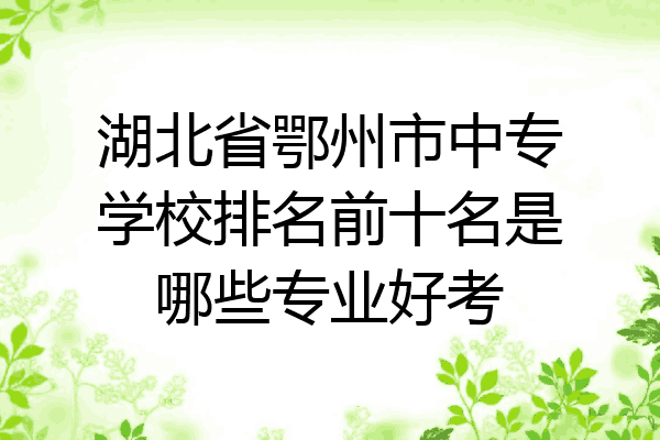 湖北省鄂州市中专学校排名前十名是哪些专业好考