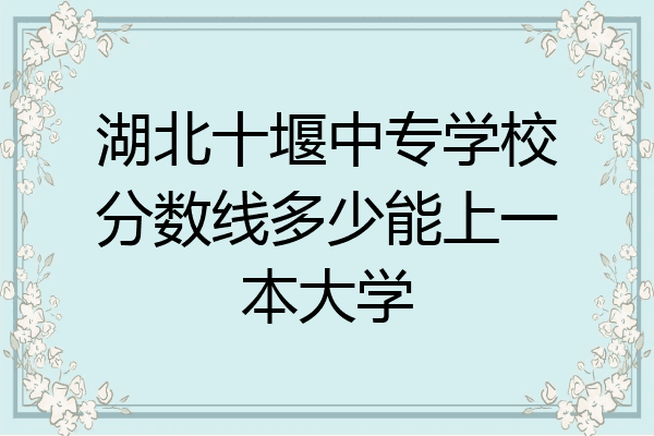 湖北十堰中专学校分数线多少能上一本大学
