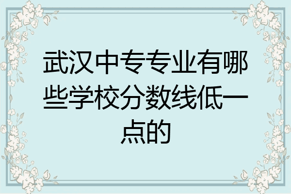 武汉中专专业有哪些学校分数线低一点的