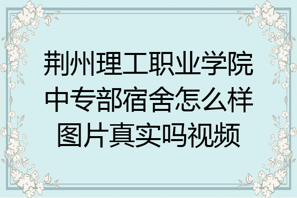 荆州理工职业学院中专部宿舍怎么样图片真实吗视频