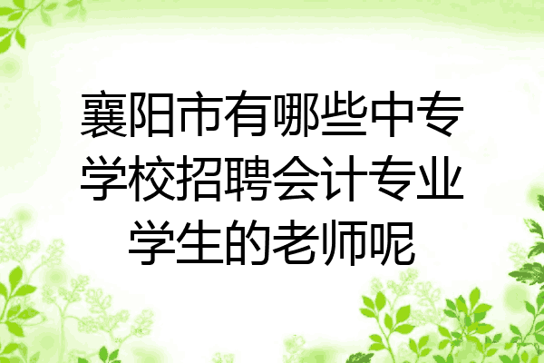 襄阳市有哪些中专学校招聘会计专业学生的老师呢