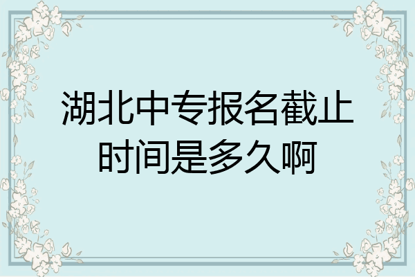 湖北中专报名截止时间是多久啊