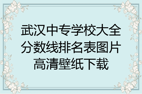 武汉中专学校大全分数线排名表图片高清壁纸下载