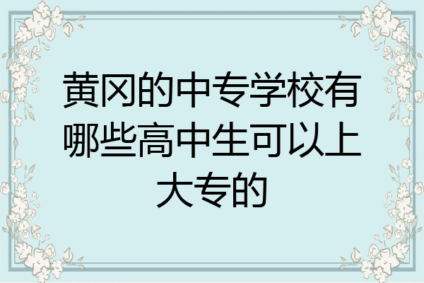 黄冈的中专学校有哪些高中生可以上大专的