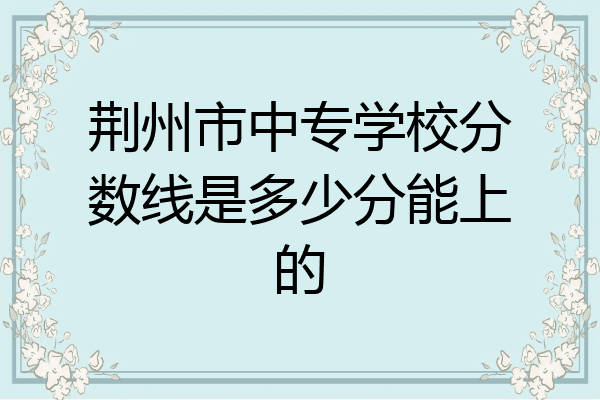 荆州市中专学校分数线是多少分能上的