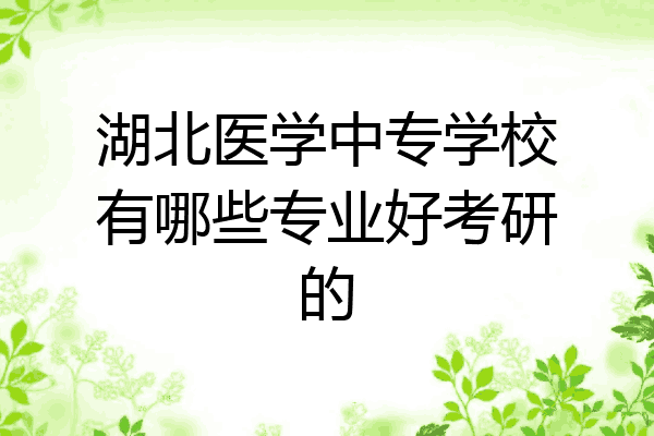 湖北医学中专学校有哪些专业好考研的
