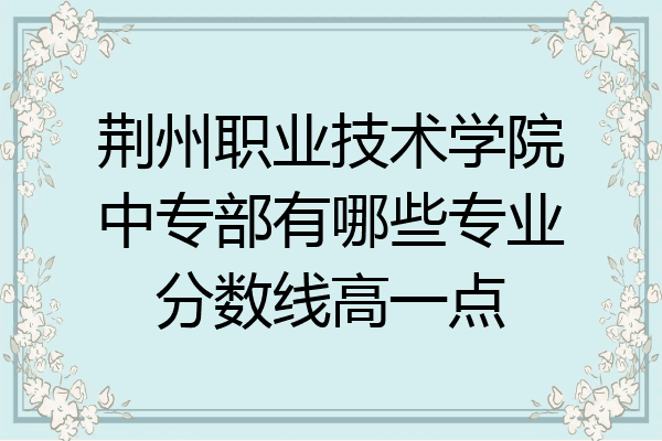 荆州职业技术学院中专部有哪些专业分数线高一点