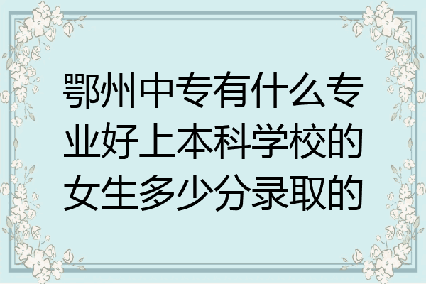鄂州中专有什么专业好上本科学校的女生多少分录取的