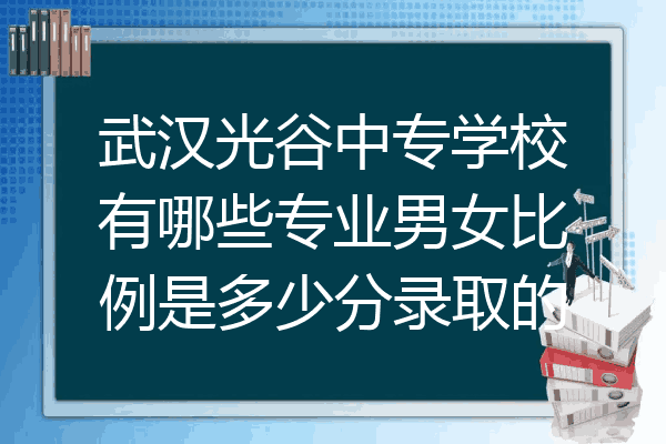 武汉光谷中专学校有哪些专业男女比例是多少分录取的