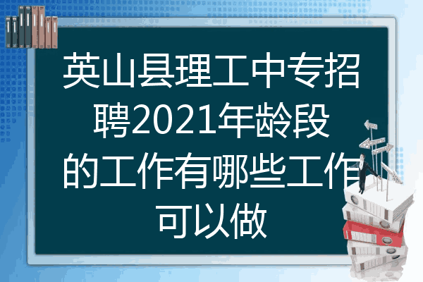 英山县理工中专招聘2021年龄段的工作有哪些工作可以做