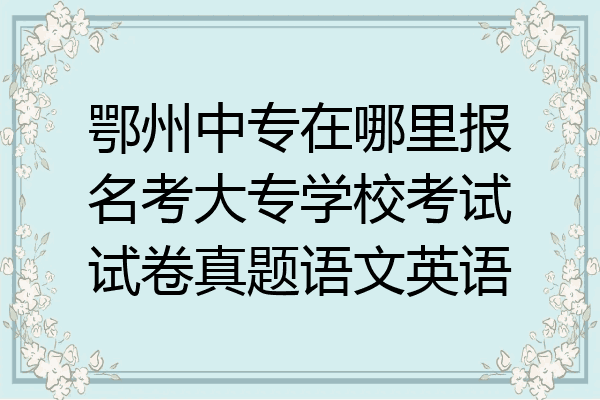 鄂州中专在哪里报名考大专学校考试试卷真题语文英语