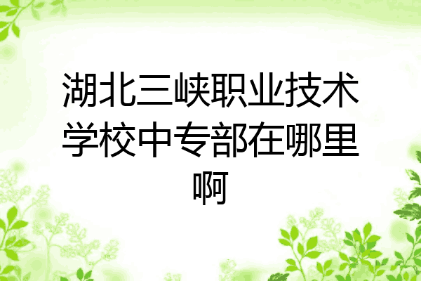 湖北三峡职业技术学校中专部在哪里啊
