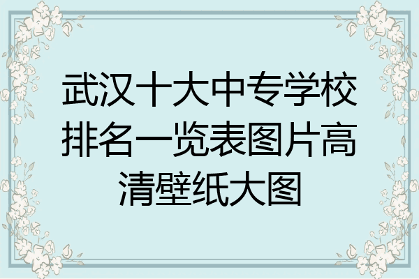 武汉十大中专学校排名一览表图片高清壁纸大图