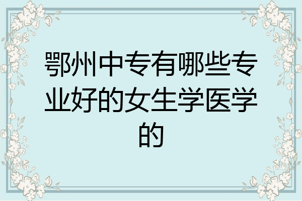 鄂州中专有哪些专业好的女生学医学的