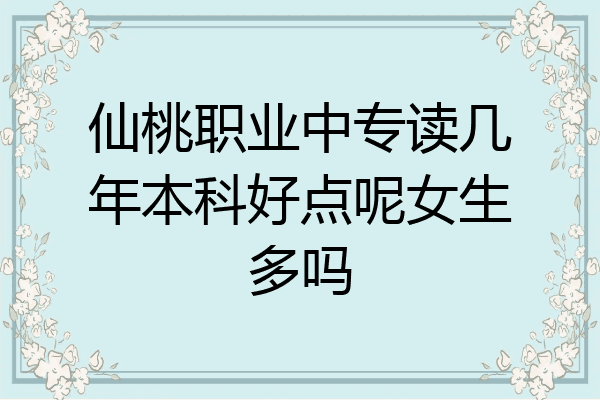 仙桃职业中专读几年本科好点呢女生多吗