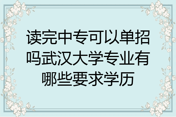 读完中专可以单招吗武汉大学专业有哪些要求学历