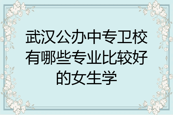 武汉公办中专卫校有哪些专业比较好的女生学