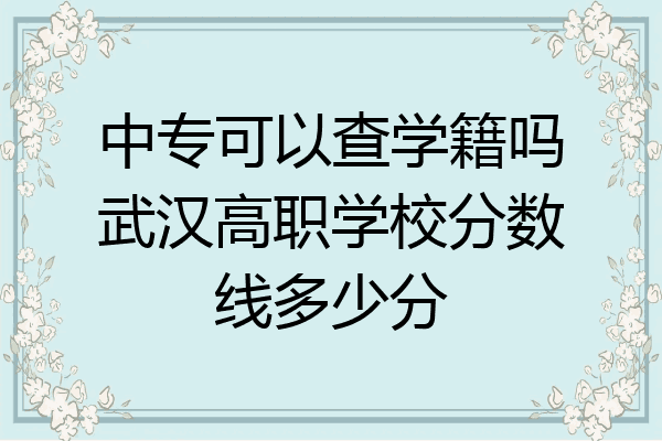 中专可以查学籍吗武汉高职学校分数线多少分