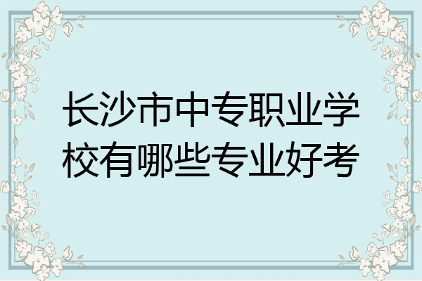 长沙市中专职业学校有哪些专业好考