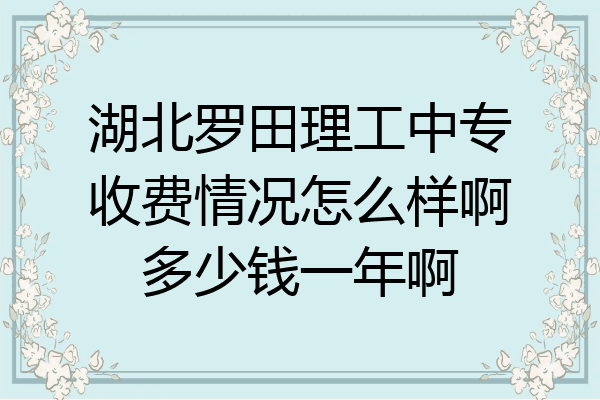 湖北罗田理工中专收费情况怎么样啊多少钱一年啊
