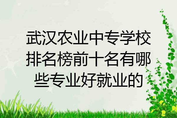武汉农业中专学校排名榜前十名有哪些专业好就业的