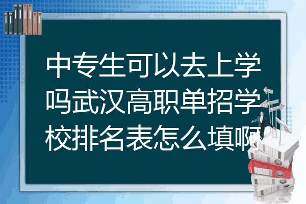 中专生可以去上学吗武汉高职单招学校排名表怎么填啊