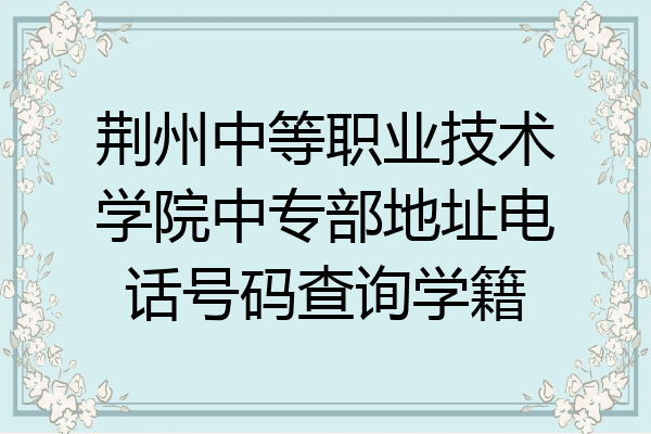 荆州中等职业技术学院中专部地址电话号码查询学籍