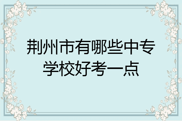 荆州市有哪些中专学校好考一点